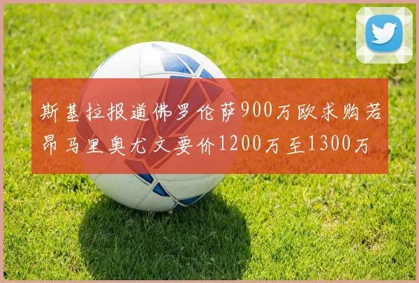 斯基拉报道佛罗伦萨900万欧求购若昂马里奥尤文要价1200万至1300万