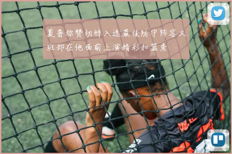 夏普称赞切特入选最佳防守阵容文班却在他面前上演精彩扣篮秀