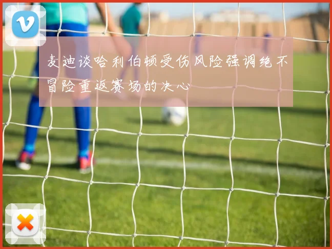 麦迪谈哈利伯顿受伤风险强调绝不冒险重返赛场的决心