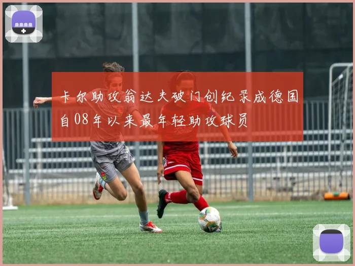 卡尔助攻翁达夫破门创纪录成德国自08年以来最年轻助攻球员