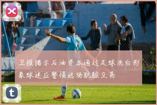 卫报揭示石油资本通过足球洗白形象球迷应警惕这场肮脏交易