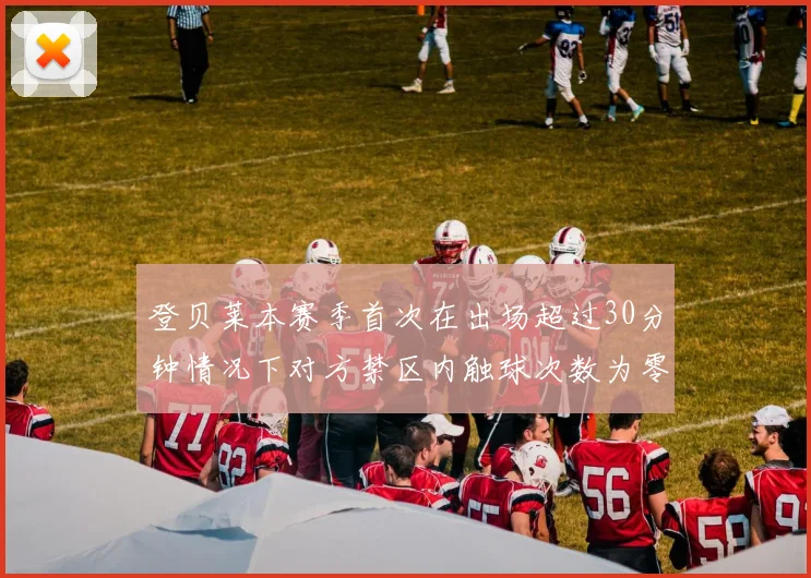 登贝莱本赛季首次在出场超过30分钟情况下对方禁区内触球次数为零