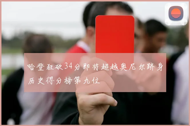 哈登狂砍34分即将超越奥尼尔跻身历史得分榜第九位
