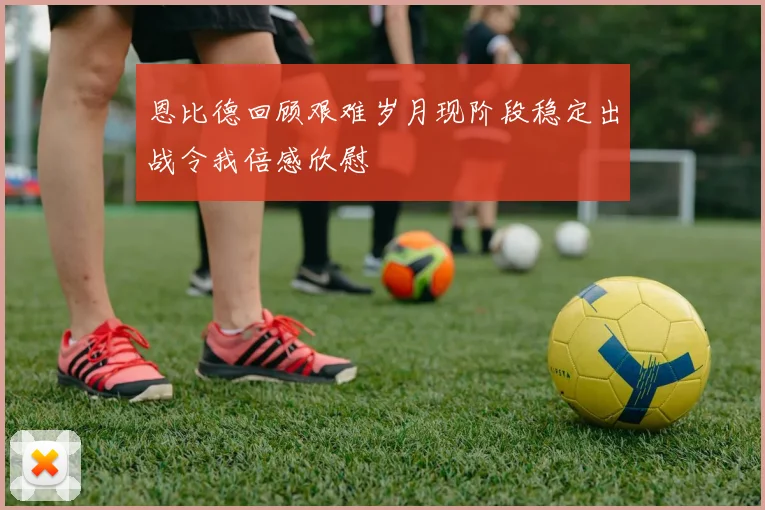 恩比德回顾艰难岁月现阶段稳定出战令我倍感欣慰