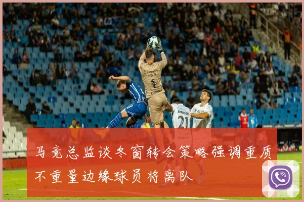马竞总监谈冬窗转会策略强调重质不重量边缘球员将离队