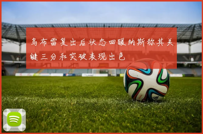 乌布雷复出后状态回暖纳斯称其关键三分和突破表现出色