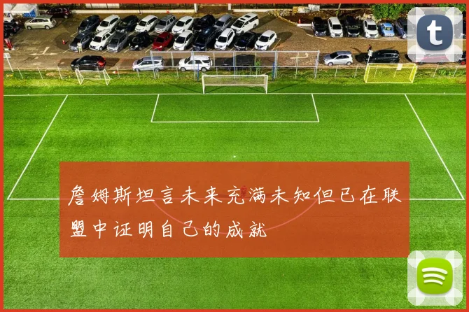 詹姆斯坦言未来充满未知但已在联盟中证明自己的成就