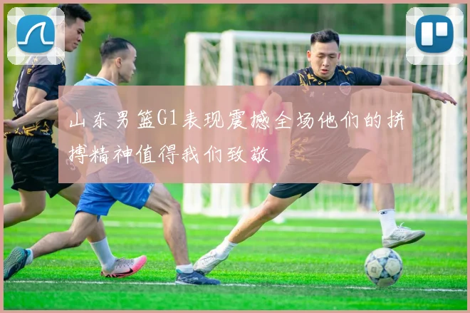 山东男篮G1表现震撼全场他们的拼搏精神值得我们致敬