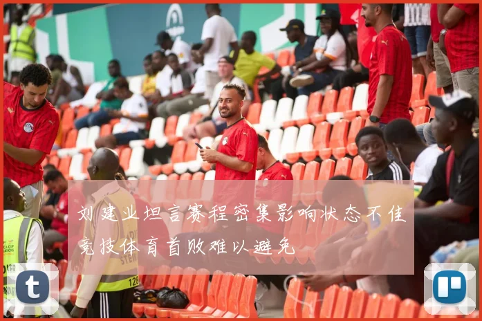 刘建业坦言赛程密集影响状态不佳竞技体育首败难以避免
