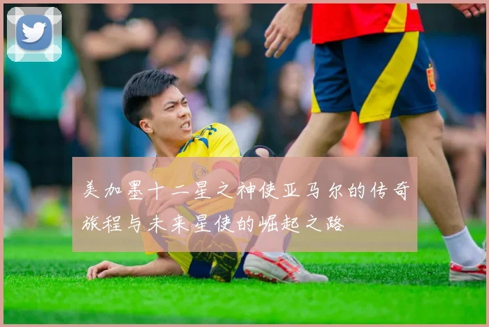 美加墨十二星之神使亚马尔的传奇旅程与未来星使的崛起之路
