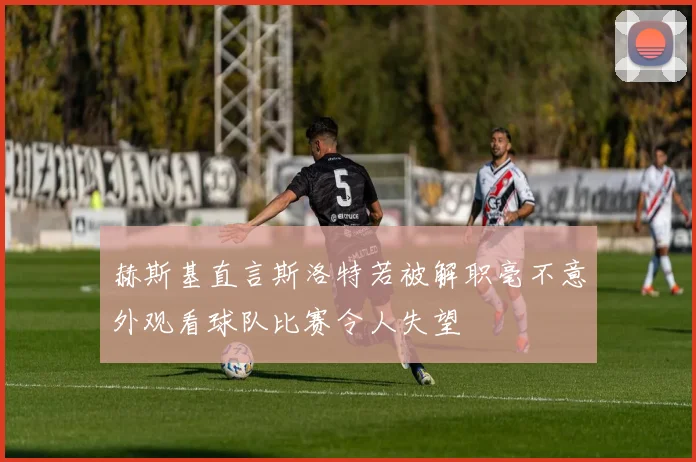 赫斯基直言斯洛特若被解职毫不意外观看球队比赛令人失望