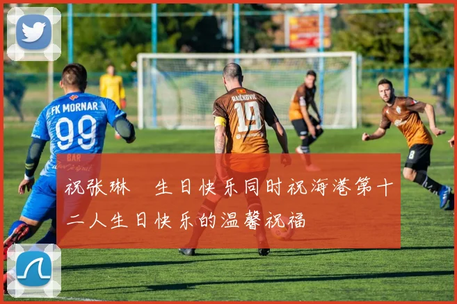 祝张琳芃生日快乐同时祝海港第十二人生日快乐的温馨祝福