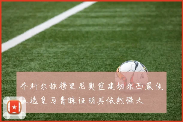 乔科尔称穆里尼奥重建切尔西最佳人选皇马青睐证明其依然强大