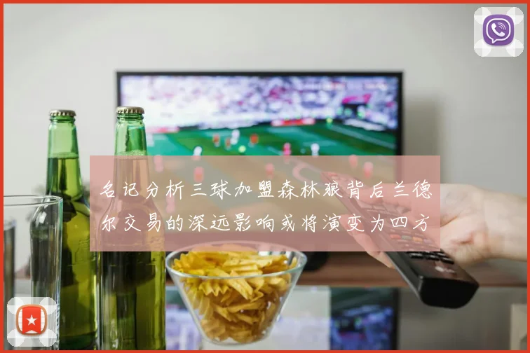 名记分析三球加盟森林狼背后兰德尔交易的深远影响或将演变为四方交易
