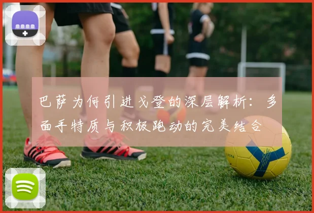 巴萨为何引进戈登的深层解析：多面手特质与积极跑动的完美结合