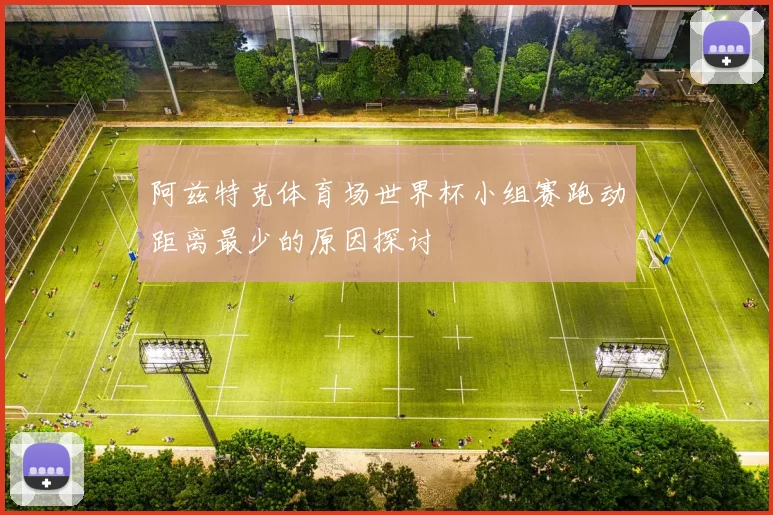 阿兹特克体育场世界杯小组赛跑动距离最少的原因探讨