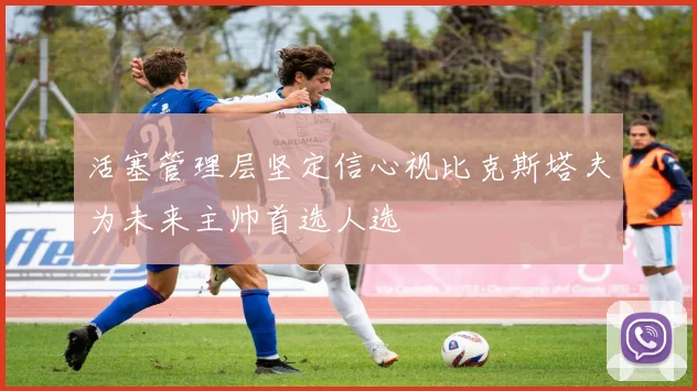 活塞管理层坚定信心视比克斯塔夫为未来主帅首选人选