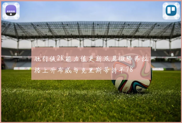 独行侠2K能力值更新浓眉微降弗拉格上升布威与克里斯蒂持平78
