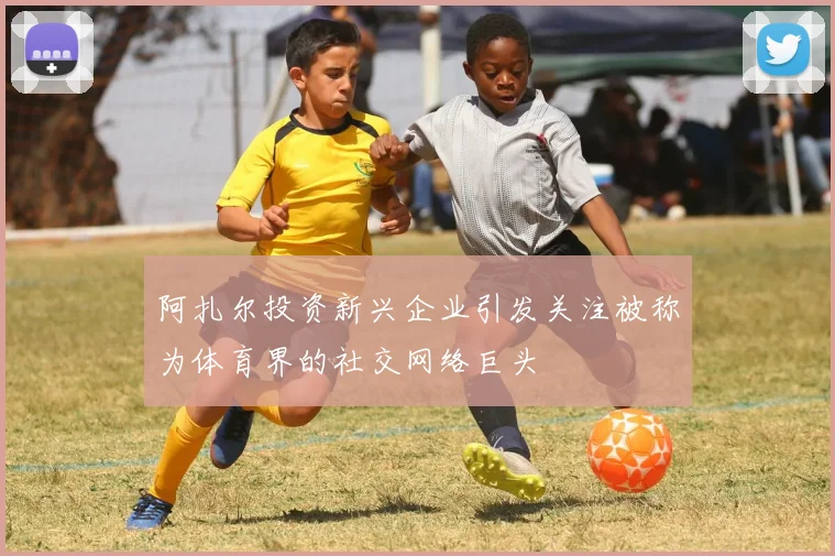 阿扎尔投资新兴企业引发关注被称为体育界的社交网络巨头