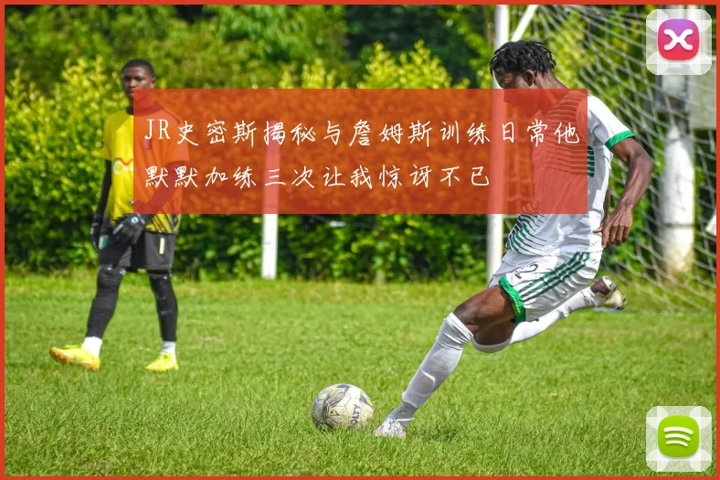 JR史密斯揭秘与詹姆斯训练日常他默默加练三次让我惊讶不已