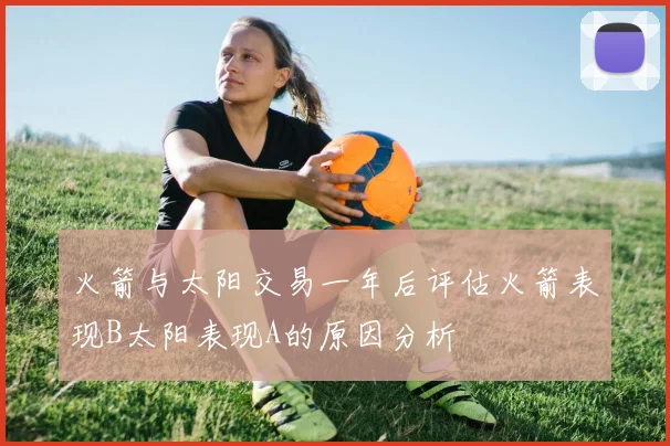 火箭与太阳交易一年后评估火箭表现B太阳表现A的原因分析