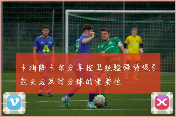 卡梅隆卡尔分享控卫经验强调吸引包夹后及时分球的重要性