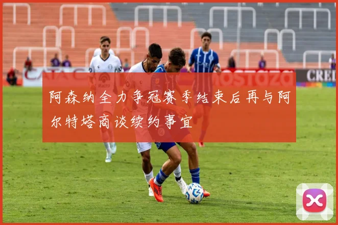 阿森纳全力争冠赛季结束后再与阿尔特塔商谈续约事宜