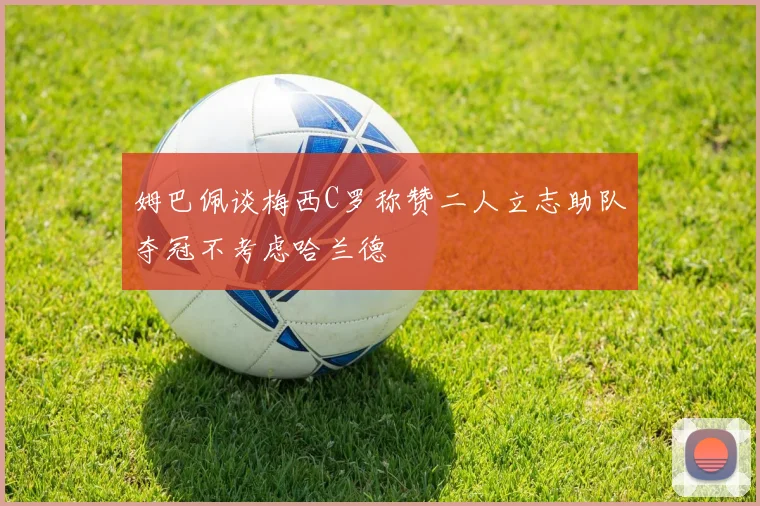 姆巴佩谈梅西C罗称赞二人立志助队夺冠不考虑哈兰德